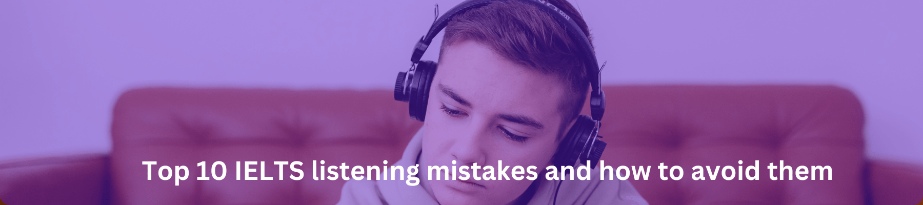 Top 10 common listening mistakes in the IELTS and how to avoid them